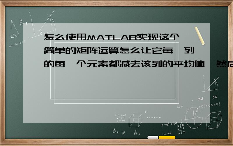 怎么使用MATLAB实现这个简单的矩阵运算怎么让它每一列的每一个元素都减去该列的平均值,然后再对该列的每个元素求和,比如矩阵为b=[1 2 3 4 4 6 7 6 9]结果就该等于ans=[0 0 0]