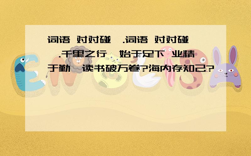 词语 对对碰,.词语 对对碰,.千里之行,始于足下 业精于勤,读书破万卷?海内存知己?