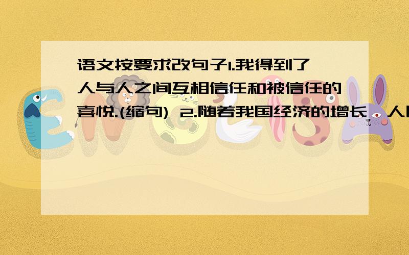 语文按要求改句子1.我得到了人与人之间互相信任和被信任的喜悦.(缩句) 2.随着我国经济的增长,人民的生活水平也有了加强.(修改病句) 3.爸爸对我说: