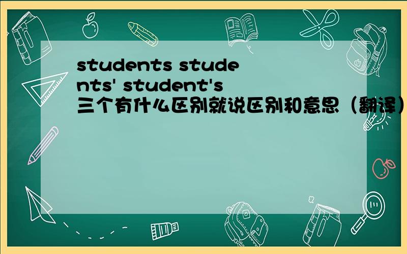 students students' student's三个有什么区别就说区别和意思（翻译）