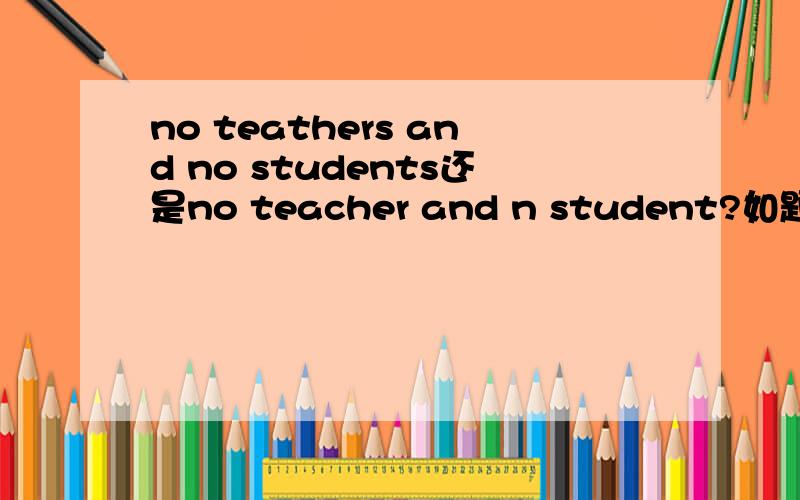 no teathers and no students还是no teacher and n student?如题,各种说法都有,为什么?