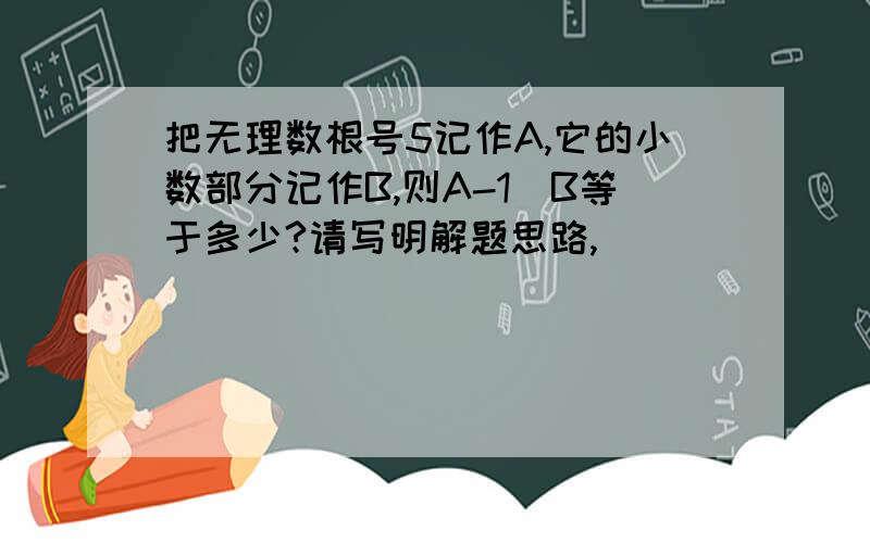 把无理数根号5记作A,它的小数部分记作B,则A-1\B等于多少?请写明解题思路,