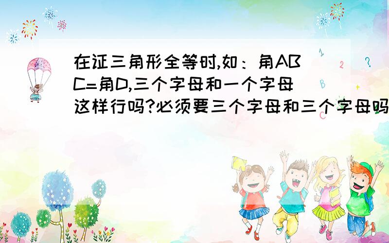 在证三角形全等时,如：角ABC=角D,三个字母和一个字母这样行吗?必须要三个字母和三个字母吗?