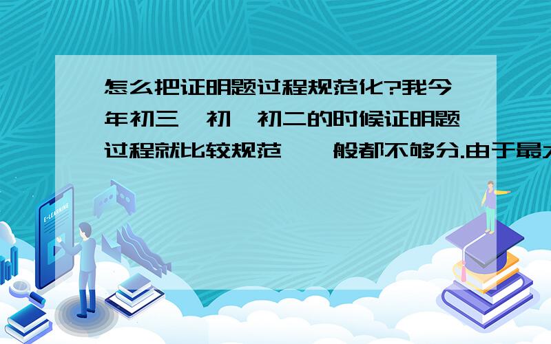 怎么把证明题过程规范化?我今年初三,初一初二的时候证明题过程就比较规范,一般都不够分.由于最大的缺点就是懒,平时就懒得写过程.渐渐地,过程就很不规范,考试的时候几乎所有题都会写,