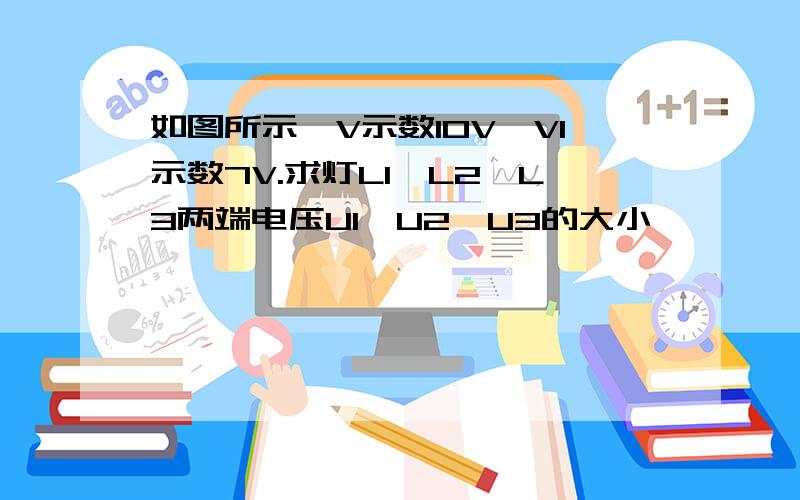 如图所示,V示数10V,V1示数7V.求灯L1,L2,L3两端电压U1,U2,U3的大小