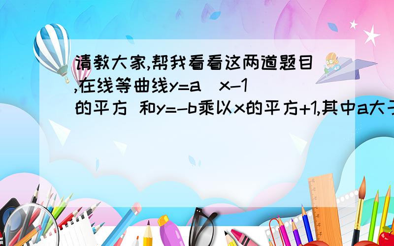 请教大家,帮我看看这两道题目,在线等曲线y=a（x-1）的平方 和y=-b乘以x的平方+1,其中a大于0,b大于0,仅有一个公共点,求公共点P（x,y）的轨迹方程当x>0时f(x)=2^(x+1)-1,求x