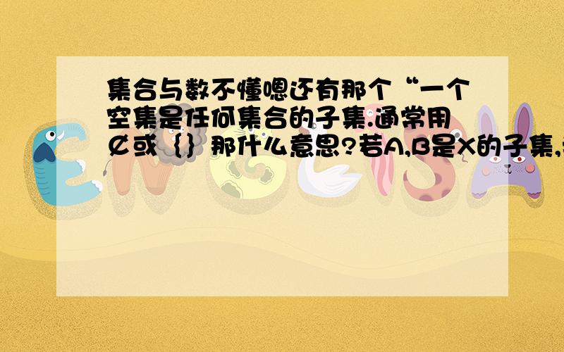 集合与数不懂嗯还有那个“一个空集是任何集合的子集.通常用￠或｛｝那什么意思?若A,B是X的子集,我们定义：A ∪ B = ｛x∈X丨x∈A 或 x∈B｝