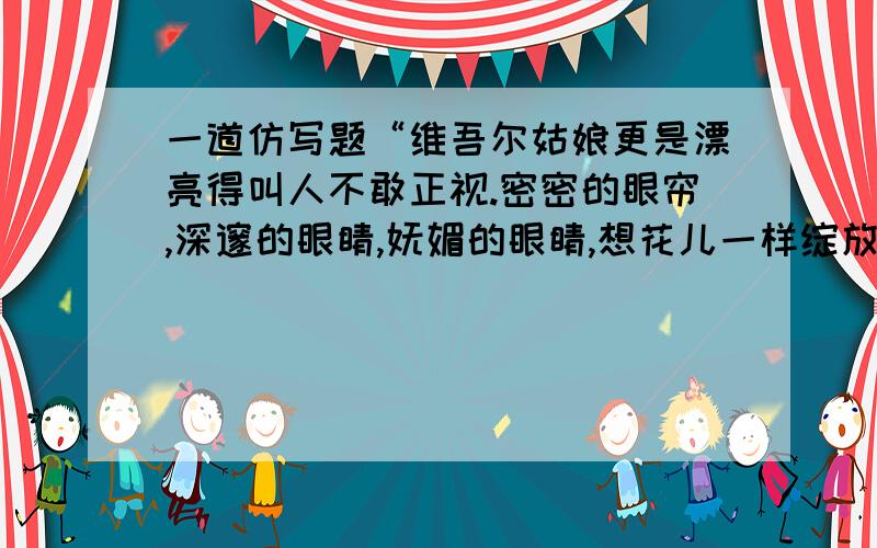 一道仿写题“维吾尔姑娘更是漂亮得叫人不敢正视.密密的眼帘,深邃的眼睛,妩媚的眼睛,想花儿一样绽放.”这是一段外貌描写,写得很美.请你也用一段美的语言描写一个人的外贸.