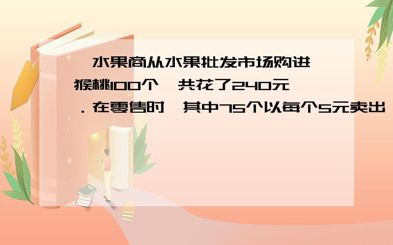 一水果商从水果批发市场购进猕猴桃100个,共花了240元．在零售时,其中75个以每个5元卖出,余下的25个有点瑕疵的猕猴桃以每个1.8元卖出．求这个水果商在这笔买卖中的盈亏率．