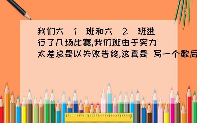 我们六（1）班和六（2）班进行了几场比赛,我们班由于实力太差总是以失败告终,这真是 写一个歇后语?