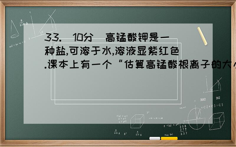 33.(10分)高锰酸钾是一种盐,可溶于水,溶液显紫红色.课本上有一个“估算高锰酸根离子的大小”的实验,某同学按课本实验步骤操作如下：①取一小粒高锰酸钾晶体（实验室用的高锰酸钾晶体