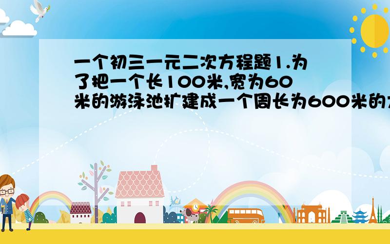 一个初三一元二次方程题1.为了把一个长100米,宽为60米的游泳池扩建成一个周长为600米的大型水上游乐场,若把游泳池的长增加X米,宽也相应地增加另一个长度,试问：①当X等于多少时,时尚游