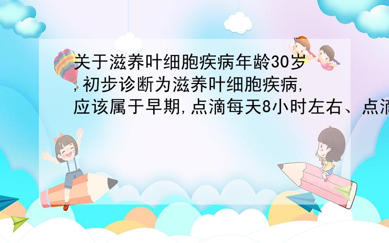 关于滋养叶细胞疾病年龄30岁,初步诊断为滋养叶细胞疾病,应该属于早期,点滴每天8小时左右、点滴管是用的褐色.我就想知道这是个什么病,能不能治好,治好的机率多大.我希望得到专业详细的