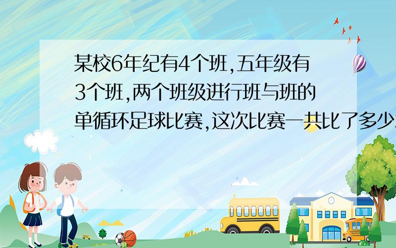 某校6年纪有4个班,五年级有3个班,两个班级进行班与班的单循环足球比赛,这次比赛一共比了多少场