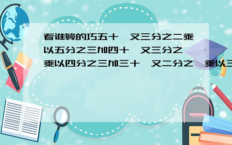 看谁算的巧五十一又三分之二乘以五分之三加四十一又三分之一乘以四分之三加三十一又二分之一乘以三分之二提示：五十一又三分之二等于五十加三分之二加一 十七分之八乘以二十三分之