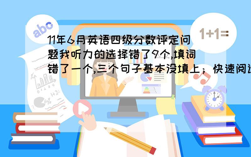 11年6月英语四级分数评定问题我听力的选择错了9个,填词错了一个,三个句子基本没填上；快速阅读错一个,选词错两个,仔细阅读错一个；完型错四个,翻译基本没对,作文一般.请问我能过否?纠