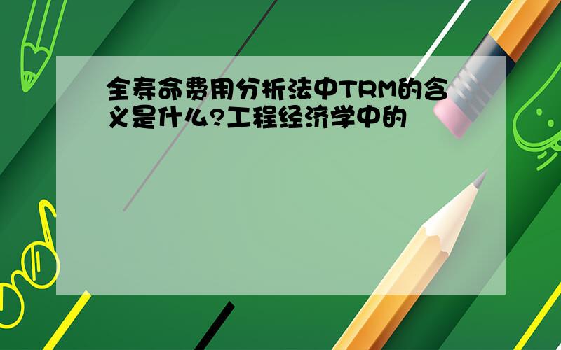 全寿命费用分析法中TRM的含义是什么?工程经济学中的