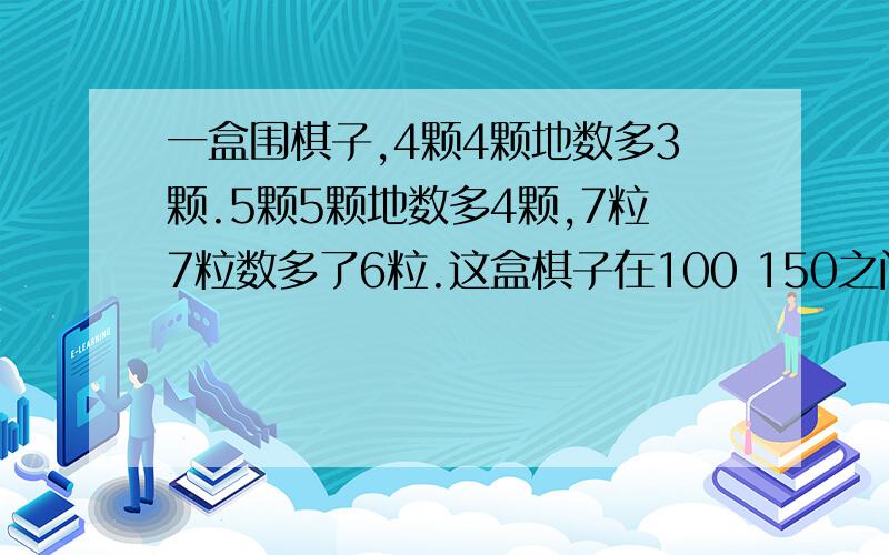 一盒围棋子,4颗4颗地数多3颗.5颗5颗地数多4颗,7粒7粒数多了6粒.这盒棋子在100 150之间有多少粒?