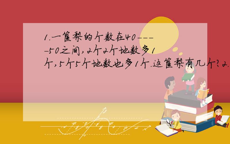 1.一筐梨的个数在40----50之间,2个2个地数多1个,5个5个地数也多1个.这筐梨有几个?2.两个连续奇数的和乘它们的差,积是148.这两个连续的奇数分别是多少?3.