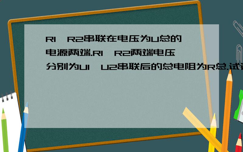 R1、R2串联在电压为U总的电源两端.R1、R2两端电压分别为U1、U2串联后的总电阻为R总.试证明R总=R1+R2