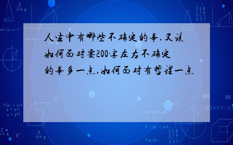 人生中有哪些不确定的事,又该如何面对要200字左右不确定的事多一点,如何面对有哲理一点