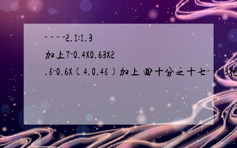 - - - -2.1:1.3加上7-0.4X0.63X2.5-0.6X(4.0.45)加上 四十分之十七- -1.3化了为什么会是三分之四呢 用样的为什么0.63化了是十一分之七?为什么——————————————————————————