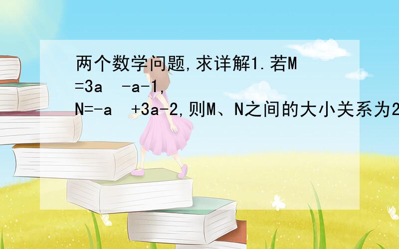 两个数学问题,求详解1.若M=3a²-a-1,N=-a²+3a-2,则M、N之间的大小关系为2已知a>b>0,a²+b²=(10/3)ab,求（a+b）/（a-b）的值