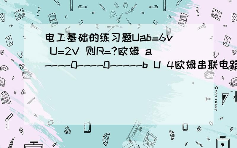 电工基础的练习题Uab=6v U=2V 则R=?欧姆 a----0----0-----b U 4欧姆串联电路