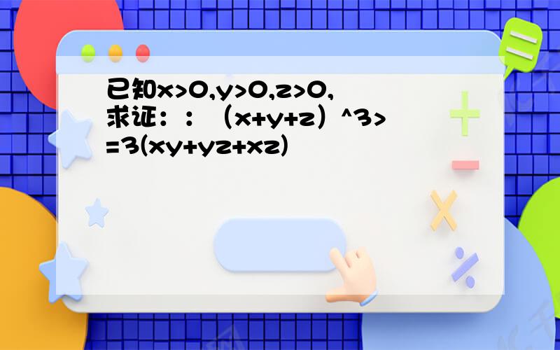 已知x>0,y>0,z>0,求证：：（x+y+z）^3>=3(xy+yz+xz)