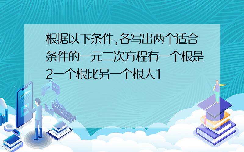 根据以下条件,各写出两个适合条件的一元二次方程有一个根是2一个根比另一个根大1