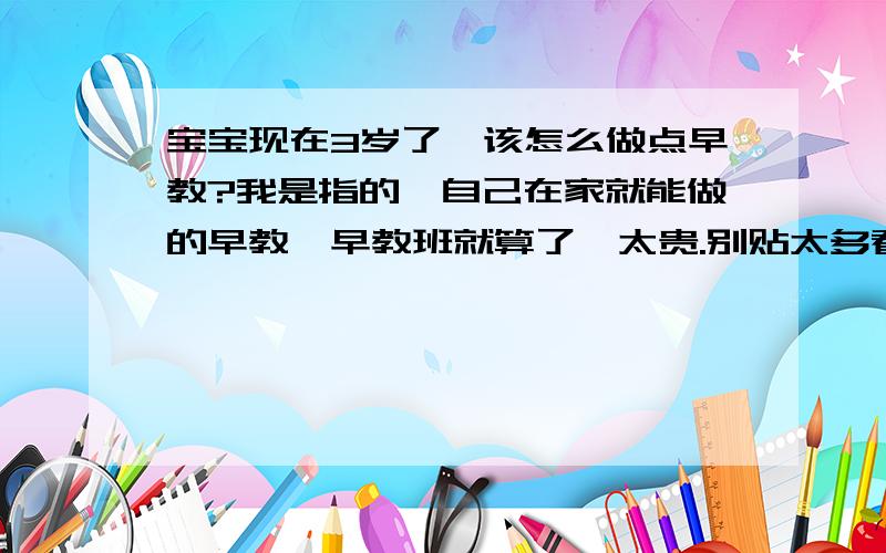 宝宝现在3岁了,该怎么做点早教?我是指的,自己在家就能做的早教,早教班就算了,太贵.别贴太多看不懂的,最好能介绍点实用的.