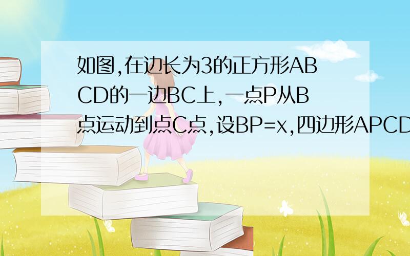 如图,在边长为3的正方形ABCD的一边BC上,一点P从B点运动到点C点,设BP=x,四边形APCD的面积为y1 ）写出y与x之间的函数关系式,求出x的取值范围2）当x为何值时,四边形APCD的面积为5