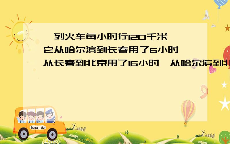 一列火车每小时行120千米,它从哈尔滨到长春用了6小时,从长春到北京用了16小时,从哈尔滨到北京的铁路长多少千米?