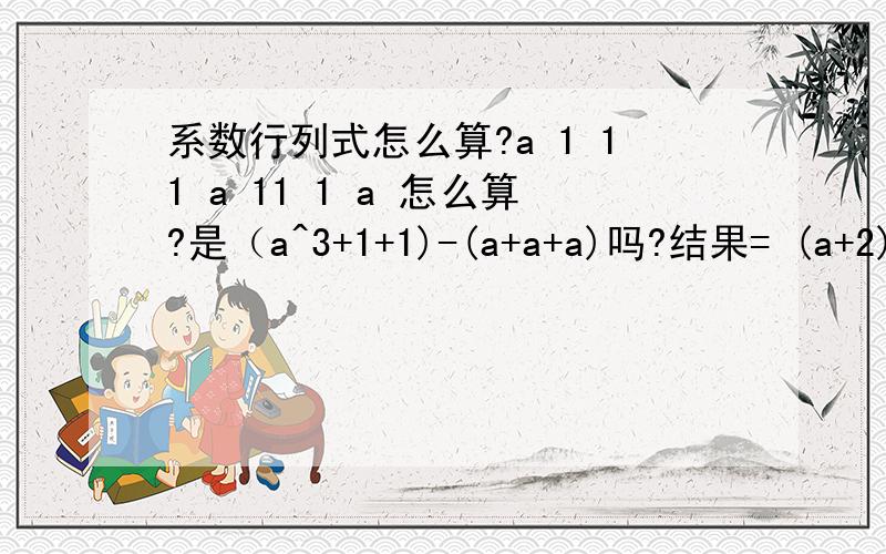 系数行列式怎么算?a 1 11 a 11 1 a 怎么算?是（a^3+1+1)-(a+a+a)吗?结果= (a+2)(a-1)^2又是怎么算出来的?