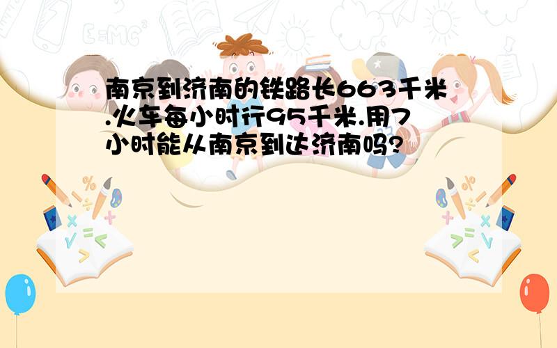 南京到济南的铁路长663千米.火车每小时行95千米.用7小时能从南京到达济南吗?