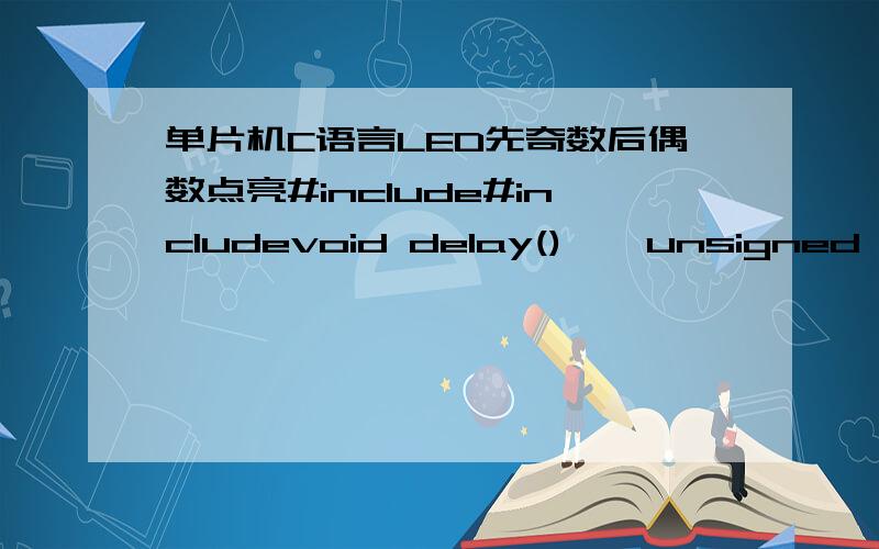 单片机C语言LED先奇数后偶数点亮#include#includevoid delay(){  unsigned char m,n,s;  for(m=20;m>0;m--)  for(n=20;n>0;n--)  for(s=248;s>0;s--);}   void main(){unsigned char i,j;while(1){ P0=0xfe; for(i=0;i