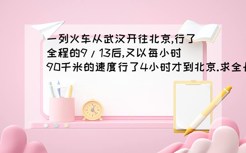 一列火车从武汉开往北京,行了全程的9/13后,又以每小时90千米的速度行了4小时才到北京.求全长多少千米?