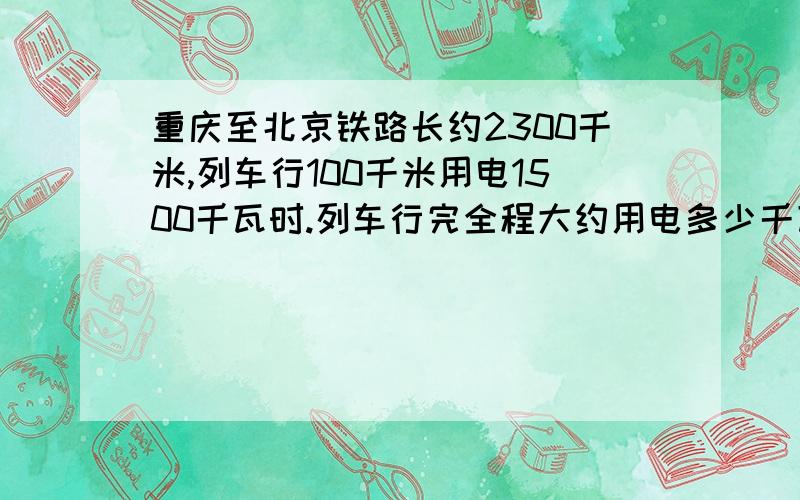 重庆至北京铁路长约2300千米,列车行100千米用电1500千瓦时.列车行完全程大约用电多少千瓦时?