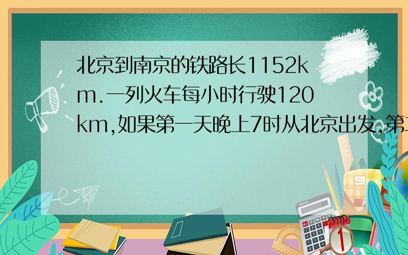 北京到南京的铁路长1152km.一列火车每小时行驶120km,如果第一天晚上7时从北京出发,第二天几时几分到达南京?