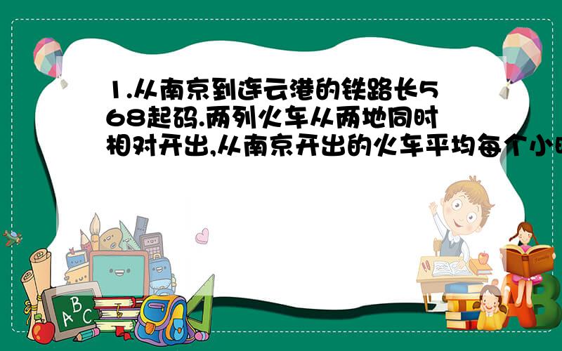 1.从南京到连云港的铁路长568起码.两列火车从两地同时相对开出,从南京开出的火车平均每个小时行77千米,从连云港开出的火车平均每小时行65千米.经过几小时两车相遇?(列方程）2.一只麻雀