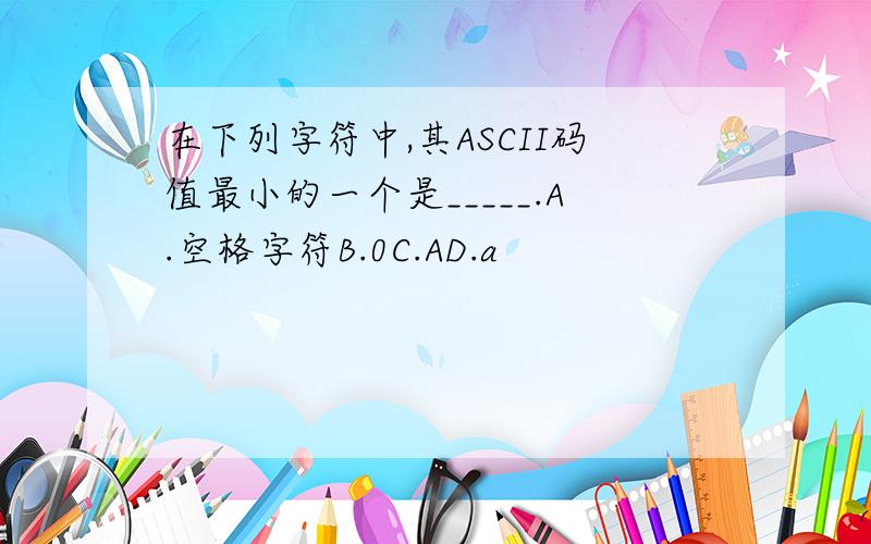 在下列字符中,其ASCII码值最小的一个是_____.A.空格字符B.0C.AD.a
