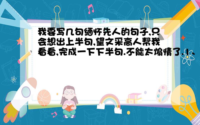 我要写几句缅怀先人的句子,只会想出上半句,望文采高人帮我看看,完成一下下半句.不能太煽情了.1、人生,如画,________________________________2、人生,如书,3、人生,如歌,4、人生,如梦,5、人生,如.这