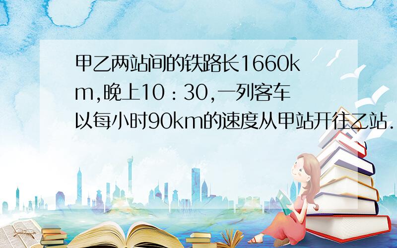 甲乙两站间的铁路长1660km,晚上10：30,一列客车以每小时90km的速度从甲站开往乙站.当晚12:00,另一列货车以每小时93km的速度从乙站开往甲站.那么两车相遇是什么时间?