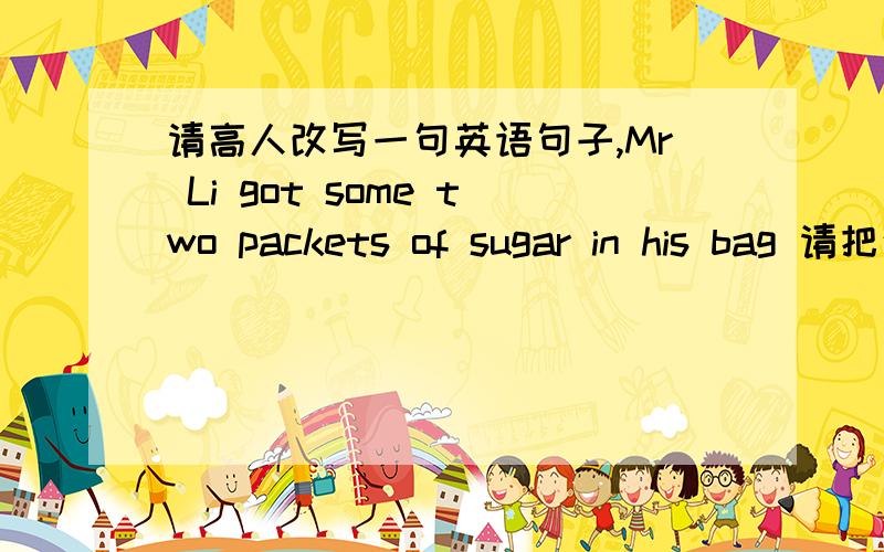 请高人改写一句英语句子,Mr Li got some two packets of sugar in his bag 请把这句英文用另一种方式表达,