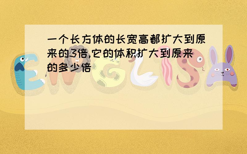 一个长方体的长宽高都扩大到原来的3倍,它的体积扩大到原来的多少倍