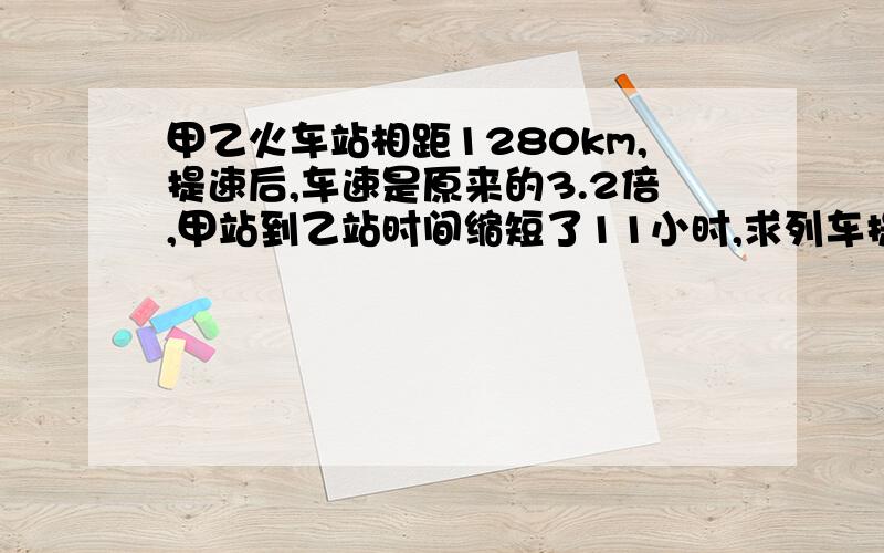 甲乙火车站相距1280km,提速后,车速是原来的3.2倍,甲站到乙站时间缩短了11小时,求列车提速后的速度.用分式方程解