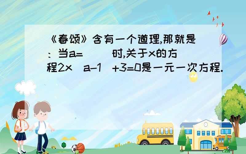 《春颂》含有一个道理,那就是：当a=（ ）时,关于x的方程2x（a-1）+3=0是一元一次方程.