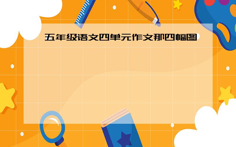 五年级语文四单元作文那四幅图