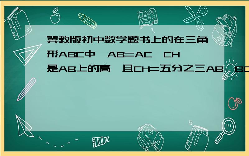 冀教版初中数学题书上的在三角形ABC中,AB=AC,CH是AB上的高,且CH=五分之三AB,BC=根号十.求tanB的值和CH的长.