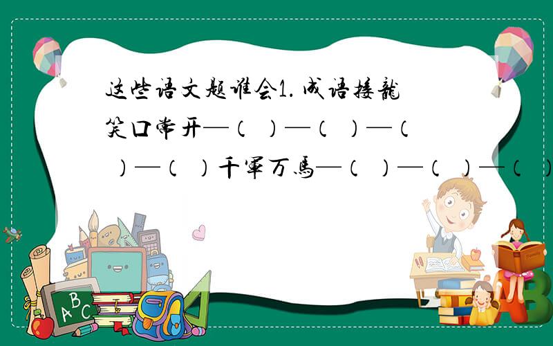 这些语文题谁会1． 成语接龙笑口常开—（ ）—（ ）—（ ）—（ ）千军万马—（ ）—（ ）—（ ）—（ ）落花流水—（ ）—（ ）—（ ）—（ ）2.在括号中写出加点字的反义词,组成词语.